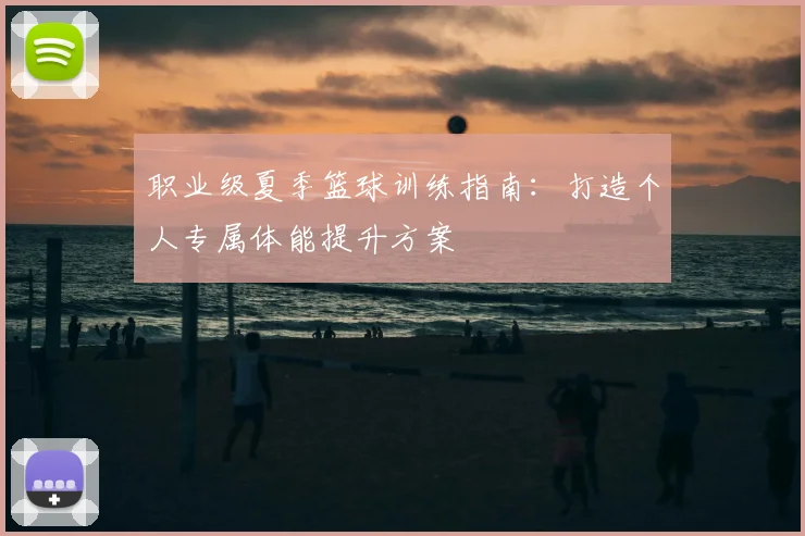 职业级夏季篮球训练指南：打造个人专属体能提升方案
