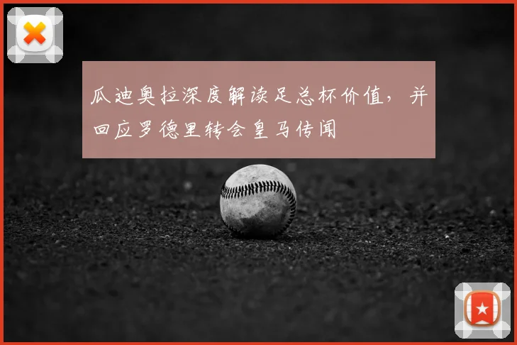瓜迪奥拉深度解读足总杯价值，并回应罗德里转会皇马传闻