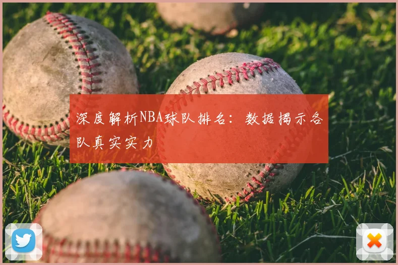 深度解析NBA球队排名：数据揭示各队真实实力