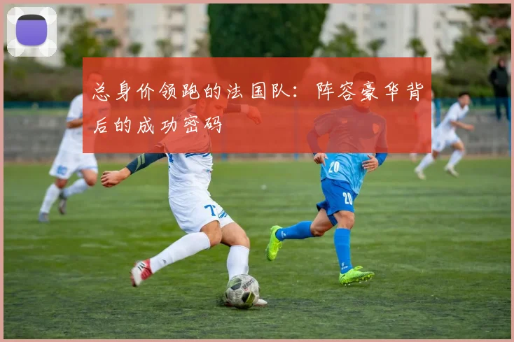 总身价领跑的法国队：阵容豪华背后的成功密码