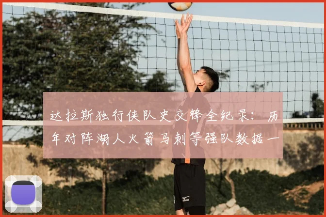 达拉斯独行侠队史交锋全纪录：历年对阵湖人火箭马刺等强队数据一键查询