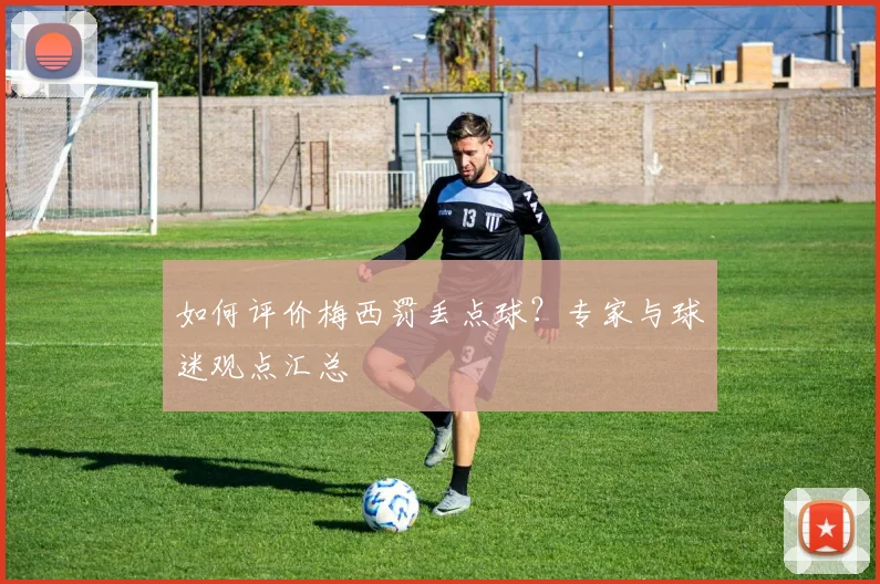 如何评价梅西罚丢点球？专家与球迷观点汇总