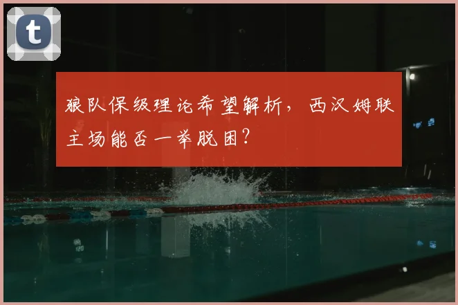 狼队保级理论希望解析，西汉姆联主场能否一举脱困？