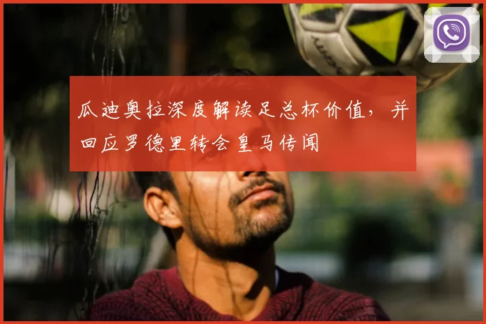 瓜迪奥拉深度解读足总杯价值，并回应罗德里转会皇马传闻