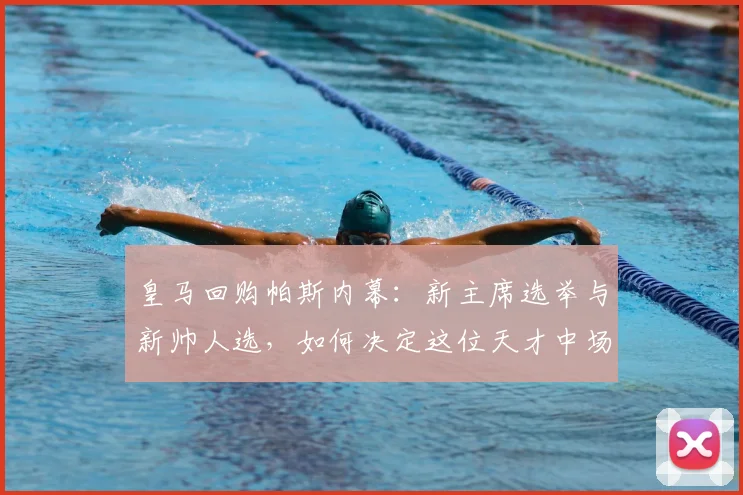 皇马回购帕斯内幕：新主席选举与新帅人选，如何决定这位天才中场的命运？