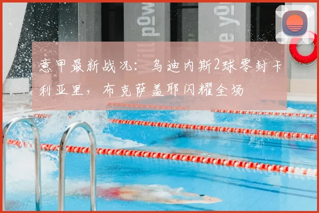 意甲最新战况：乌迪内斯2球零封卡利亚里，布克萨盖耶闪耀全场