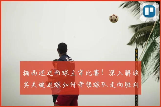 梅西连进两球主宰比赛！深入解读其关键进球如何带领球队走向胜利