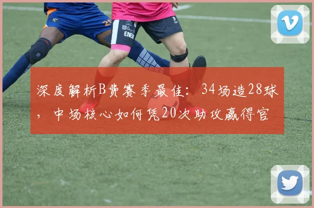 深度解析B费赛季最佳：34场造28球，中场核心如何凭20次助攻赢得官方认可？