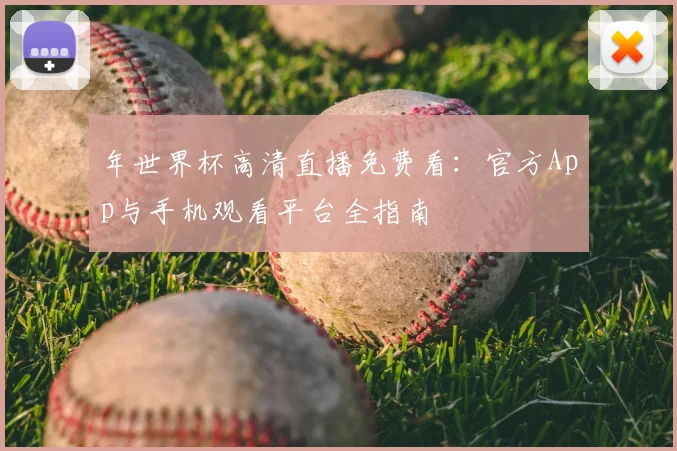 年世界杯高清直播免费看：官方App与手机观看平台全指南