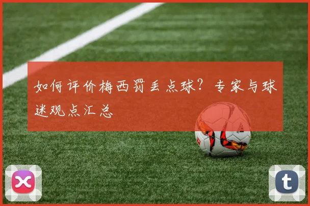 如何评价梅西罚丢点球？专家与球迷观点汇总