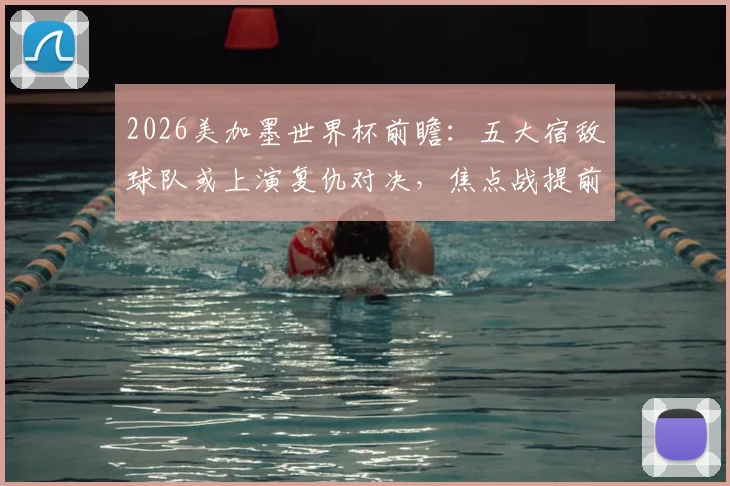 2026美加墨世界杯前瞻：五大宿敌球队或上演复仇对决，焦点战提前预测