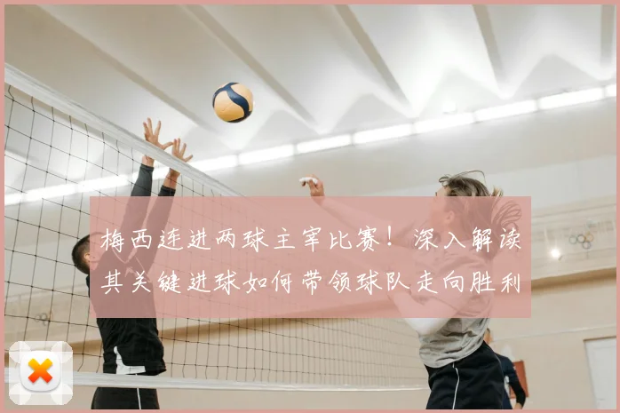 梅西连进两球主宰比赛！深入解读其关键进球如何带领球队走向胜利